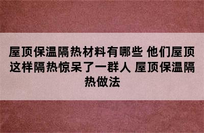 屋顶保温隔热材料有哪些 他们屋顶这样隔热惊呆了一群人 屋顶保温隔热做法